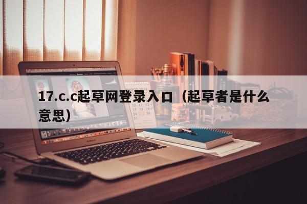 17.c.c起草网登录入口（起草者是什么意思）