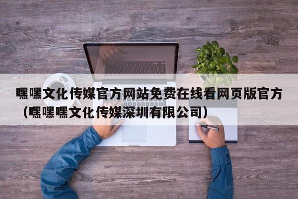 嘿嘿文化传媒官方网站免费在线看网页版官方（嘿嘿嘿文化传媒深圳有限公司）